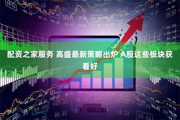 配资之家服务 高盛最新策略出炉 A股这些板块获看好