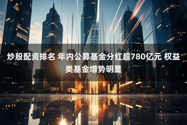 炒股配资排名 年内公募基金分红超780亿元 权益类基金增势明显