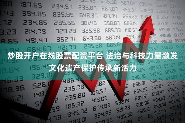炒股开户在线股票配资平台 法治与科技力量激发文化遗产保护传承新活力