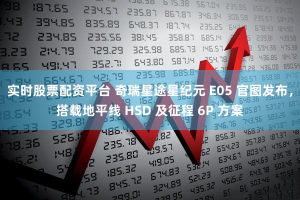 实时股票配资平台 奇瑞星途星纪元 E05 官图发布，搭载地平线 HSD 及征程 6P 方案