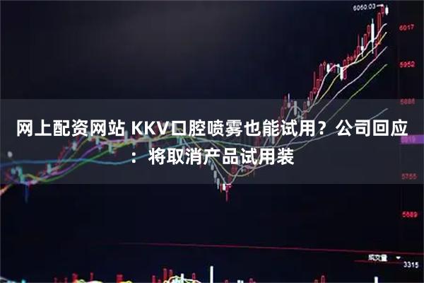网上配资网站 KKV口腔喷雾也能试用？公司回应：将取消产品试用装