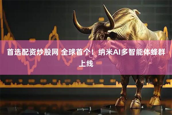 首选配资炒股网 全球首个！纳米AI多智能体蜂群上线