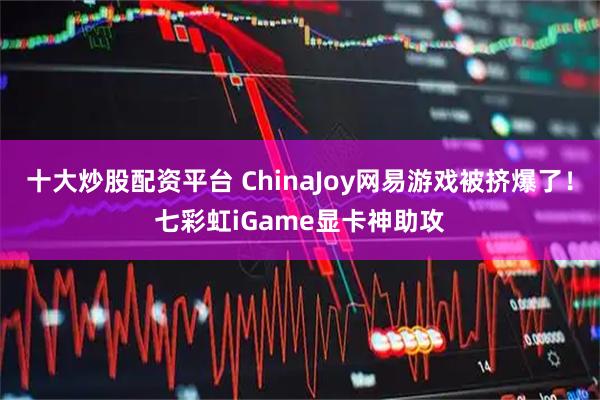 十大炒股配资平台 ChinaJoy网易游戏被挤爆了！七彩虹iGame显卡神助攻