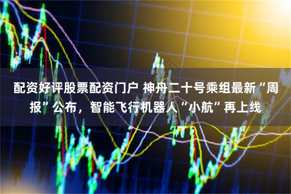 配资好评股票配资门户 神舟二十号乘组最新“周报”公布，智能飞行机器人“小航”再上线