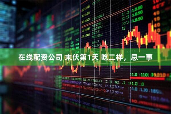 在线配资公司 末伏第1天 吃二样，忌一事