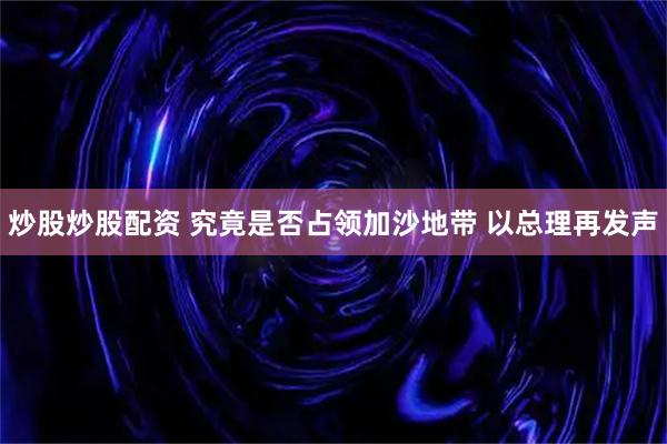炒股炒股配资 究竟是否占领加沙地带 以总理再发声