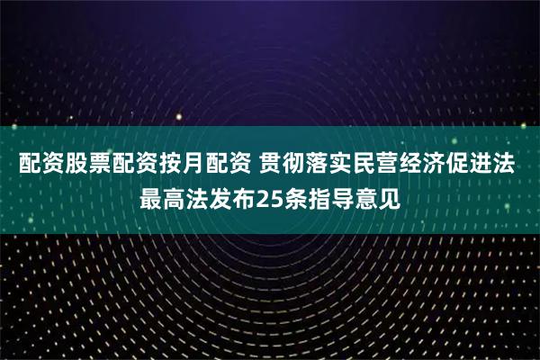 配资股票配资按月配资 贯彻落实民营经济促进法 最高法发布25条指导意见