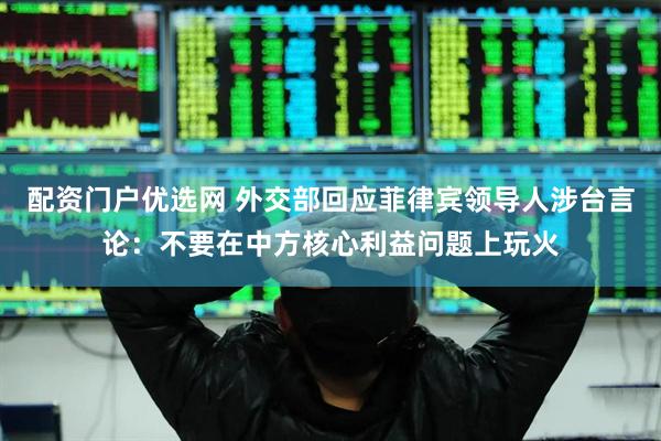 配资门户优选网 外交部回应菲律宾领导人涉台言论：不要在中方核心利益问题上玩火