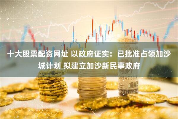 十大股票配资网址 以政府证实：已批准占领加沙城计划 拟建立加沙新民事政府