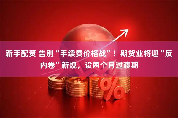 新手配资 告别“手续费价格战”！期货业将迎“反内卷”新规，设两个月过渡期