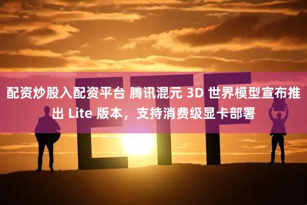配资炒股入配资平台 腾讯混元 3D 世界模型宣布推出 Lite 版本，支持消费级显卡部署