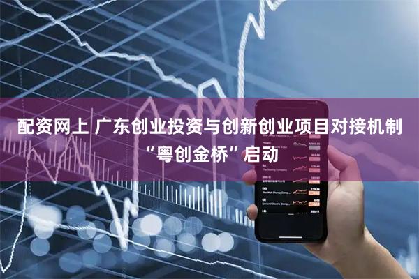 配资网上 广东创业投资与创新创业项目对接机制“粤创金桥”启动