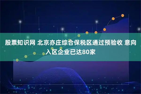 股票知识网 北京亦庄综合保税区通过预验收 意向入区企业已达80家