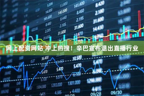 网上配资网站 冲上热搜！辛巴宣布退出直播行业
