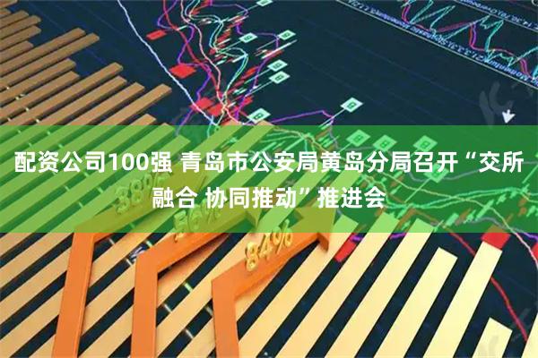 配资公司100强 青岛市公安局黄岛分局召开“交所融合 协同推动”推进会