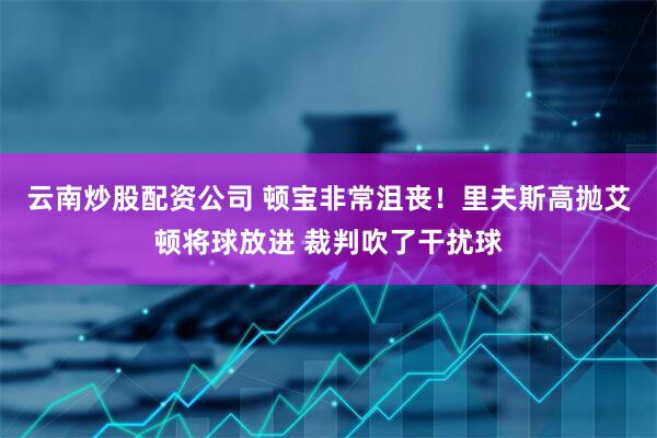 云南炒股配资公司 顿宝非常沮丧！里夫斯高抛艾顿将球放进 裁判吹了干扰球
