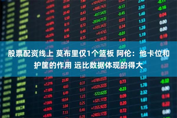 股票配资线上 莫布里仅1个篮板 阿伦：他卡位和护筐的作用 远比数据体现的得大