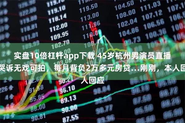 实盘10倍杠杆app下载 45岁杭州男演员直播时哭诉无戏可拍,每月背负2万多元房贷…刚刚,本人回应